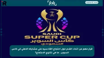 قرار مهم من اتحاد القدم حول احتجاج القادسية على مشاركة الأهلي في كأس السوبر.. ما هي نتائج الاجتماع؟